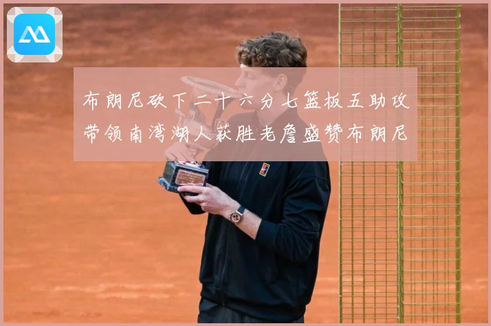 布朗尼砍下二十六分七篮板五助攻带领南湾湖人获胜老詹盛赞布朗尼赛场复盘