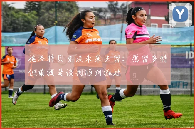 施洛特贝克谈未来去留：愿留多特但前提是谈判顺利推进