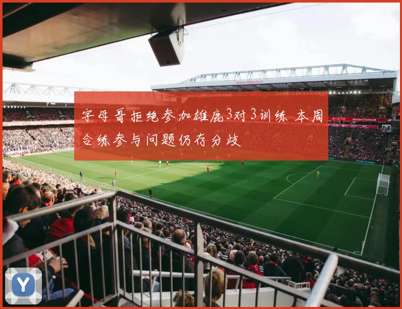 字母哥拒绝参加雄鹿3对3训练 本周合练参与问题仍存分歧
