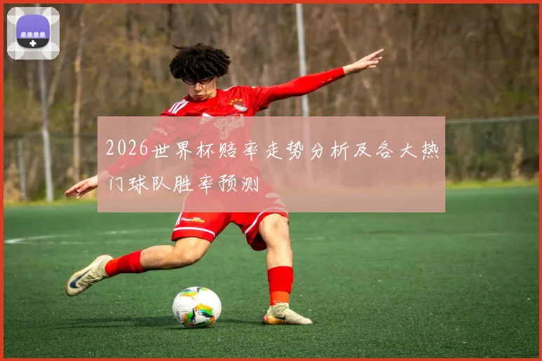 2026世界杯赔率走势分析及各大热门球队胜率预测