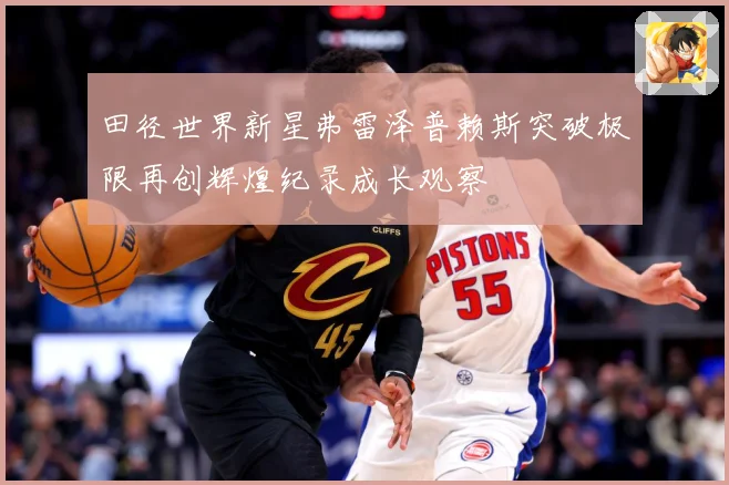 田径世界新星弗雷泽普赖斯突破极限再创辉煌纪录成长观察
