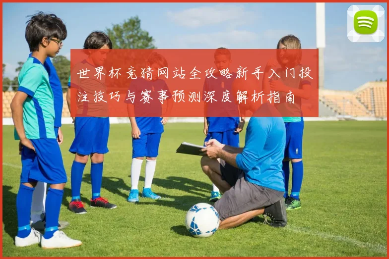 世界杯竞猜网站全攻略新手入门投注技巧与赛事预测深度解析指南