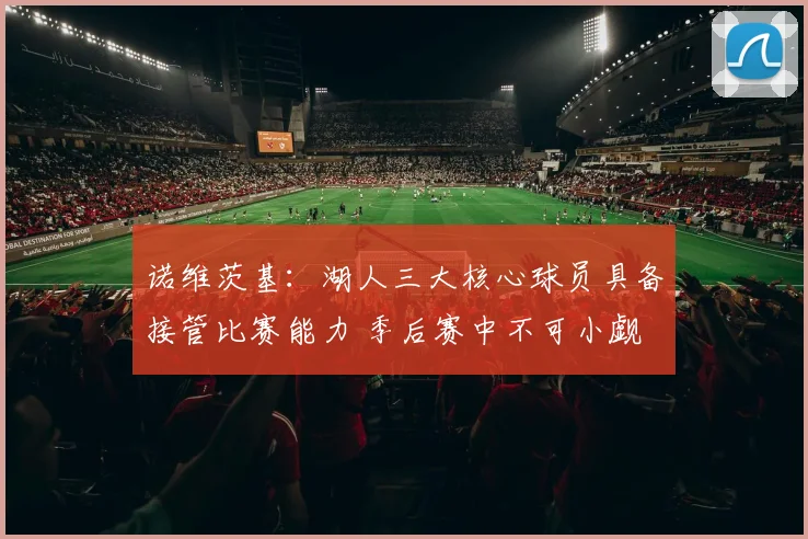 诺维茨基：湖人三大核心球员具备接管比赛能力 季后赛中不可小觑