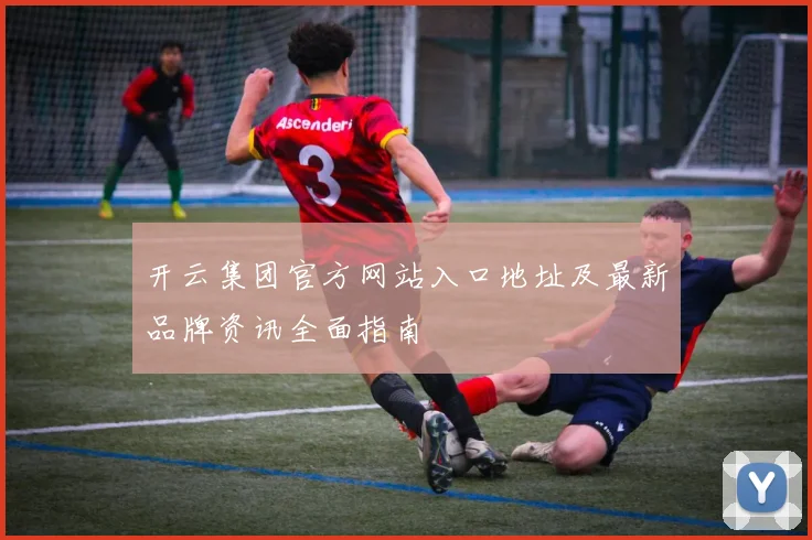 开云集团官方网站入口地址及最新品牌资讯全面指南