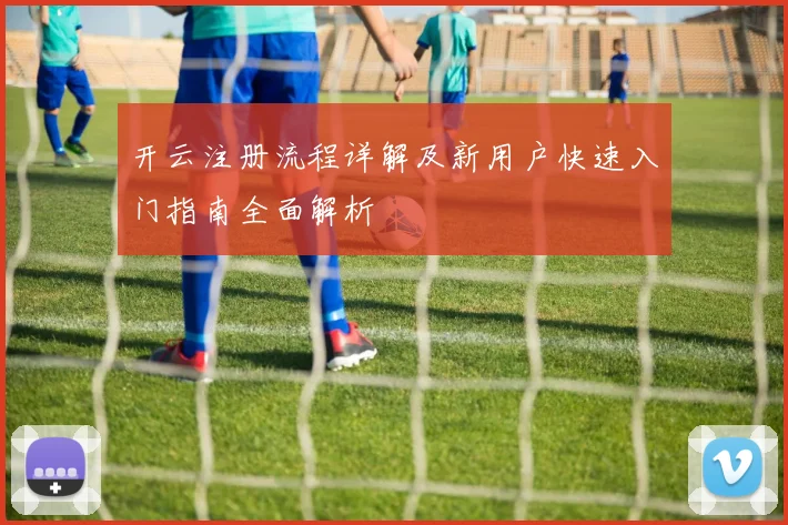 开云注册流程详解及新用户快速入门指南全面解析