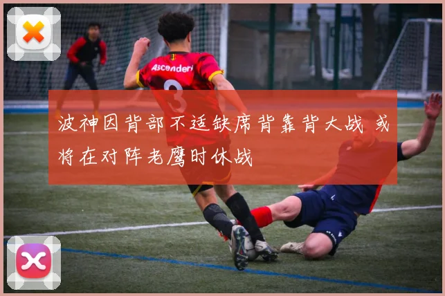 波神因背部不适缺席背靠背大战 或将在对阵老鹰时休战
