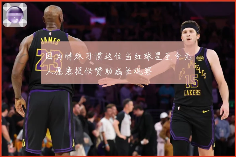 因为特殊习惯这位当红球星至今无人愿意提供赞助成长观察