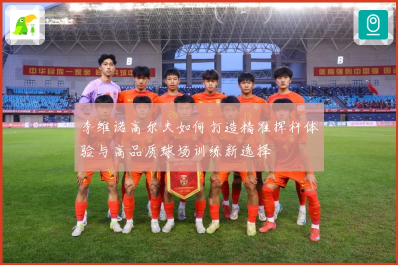李维诺高尔夫如何打造精准挥杆体验与高品质球场训练新选择