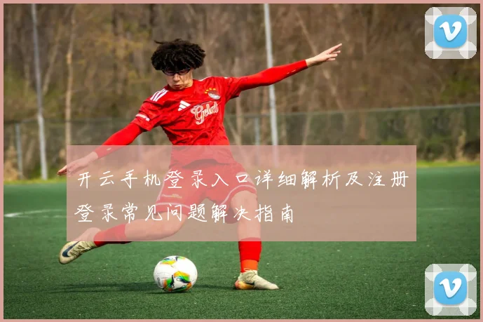 开云手机登录入口详细解析及注册登录常见问题解决指南
