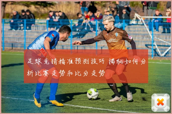 足球竞猜精准预测技巧 揭秘如何分析比赛走势和比分走势