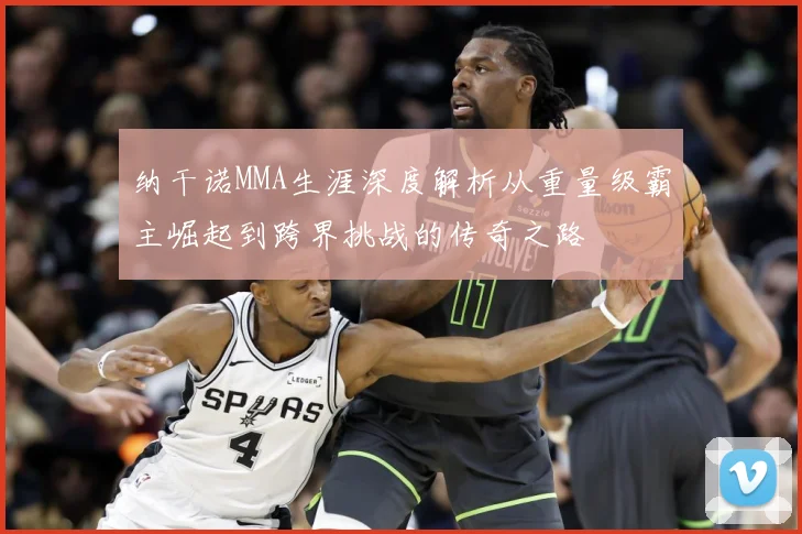 纳干诺MMA生涯深度解析从重量级霸主崛起到跨界挑战的传奇之路