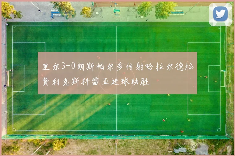 里尔3-0朗斯帕尔多传射哈拉尔德松费利克斯科雷亚进球助胜