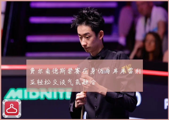 费尔南德斯禁赛在身仍与库库雷利亚轻松交谈气氛融洽