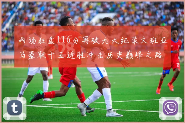 两场狂轰116分再破九大纪录文班亚马豪取十五连胜冲击历史巅峰之路