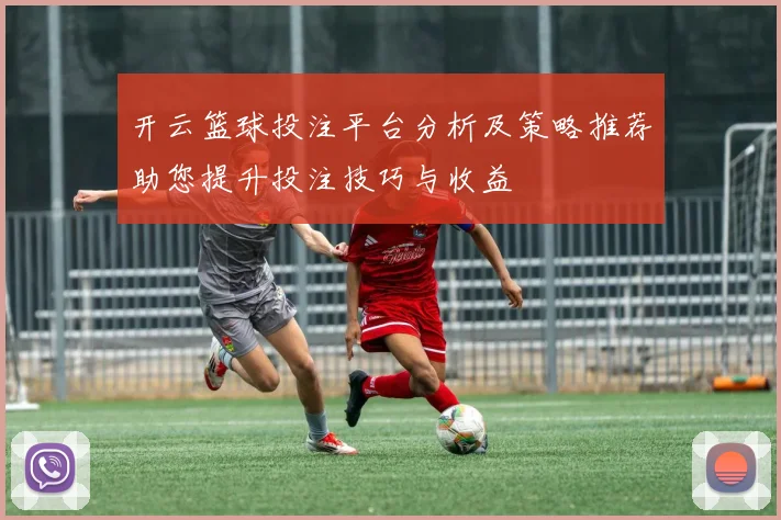 开云篮球投注平台分析及策略推荐助您提升投注技巧与收益