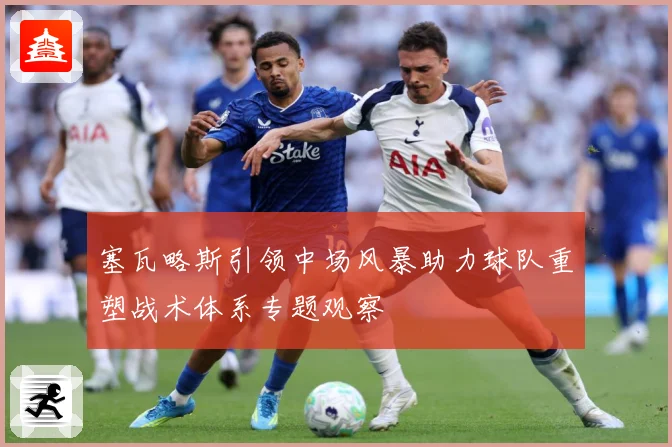 塞瓦略斯引领中场风暴助力球队重塑战术体系专题观察
