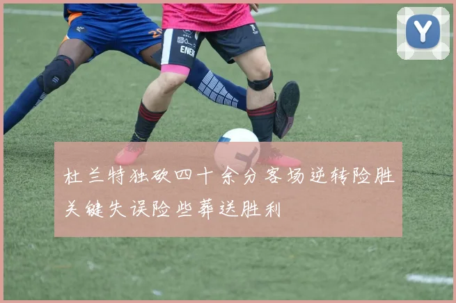 杜兰特独砍四十余分客场逆转险胜关键失误险些葬送胜利