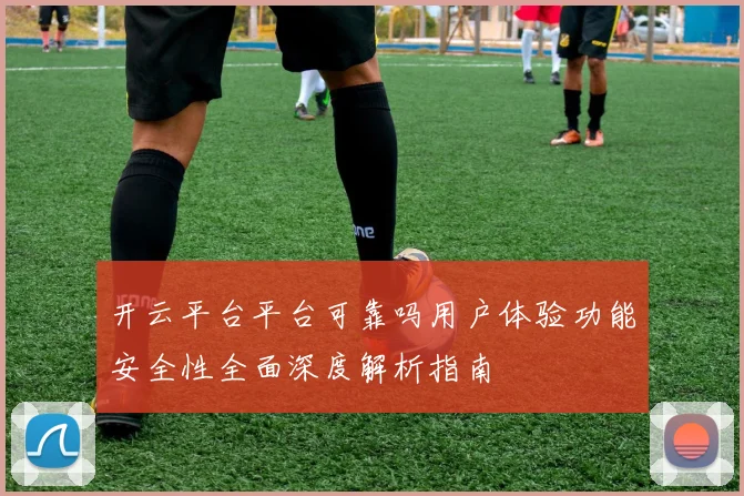 开云平台平台可靠吗用户体验功能安全性全面深度解析指南