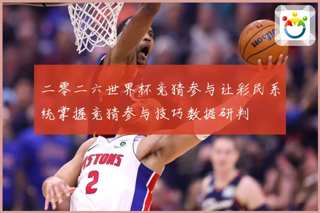 二零二六世界杯竞猜参与让彩民系统掌握竞猜参与技巧数据研判
