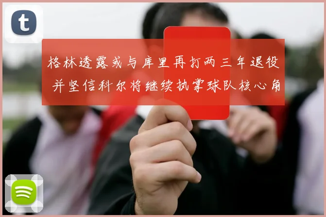 格林透露或与库里再打两三年退役 并坚信科尔将继续执掌球队核心角色
