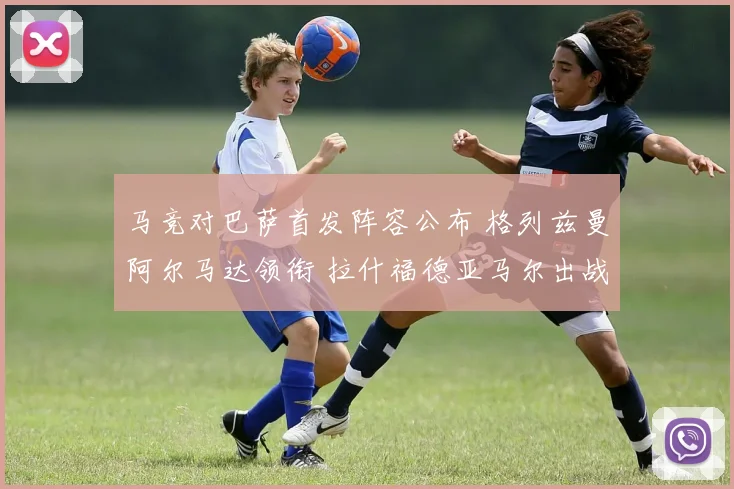 马竞对巴萨首发阵容公布 格列兹曼阿尔马达领衔 拉什福德亚马尔出战