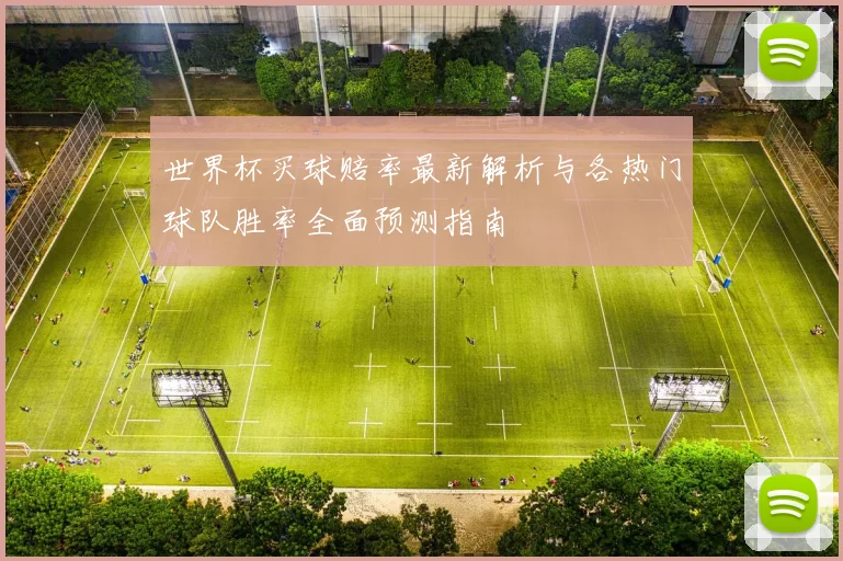 世界杯买球赔率最新解析与各热门球队胜率全面预测指南