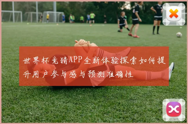 世界杯竞猜APP全新体验探索如何提升用户参与感与预测准确性