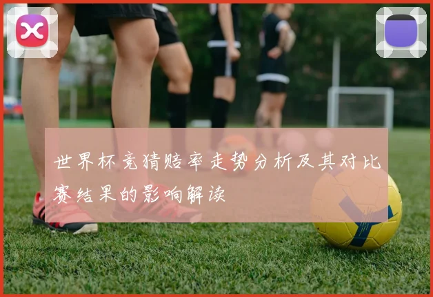 世界杯竞猜赔率走势分析及其对比赛结果的影响解读