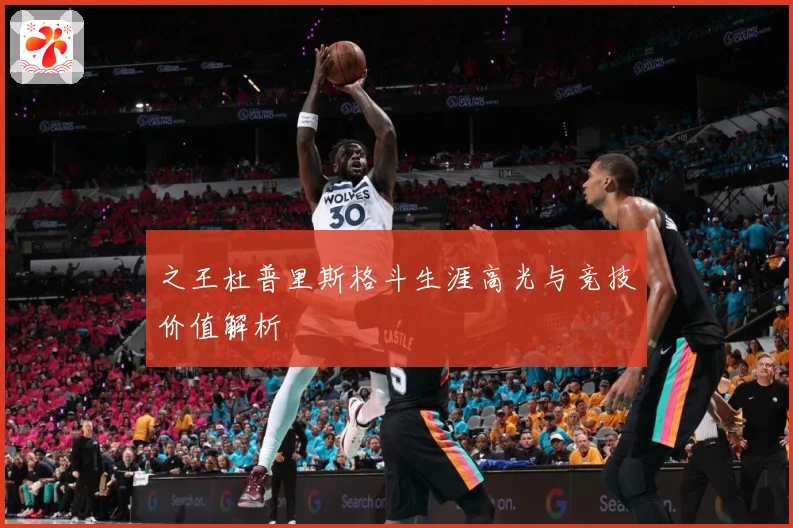 之王杜普里斯格斗生涯高光与竞技价值解析