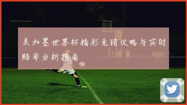 美加墨世界杯精彩竞猜攻略与实时赔率分析指南