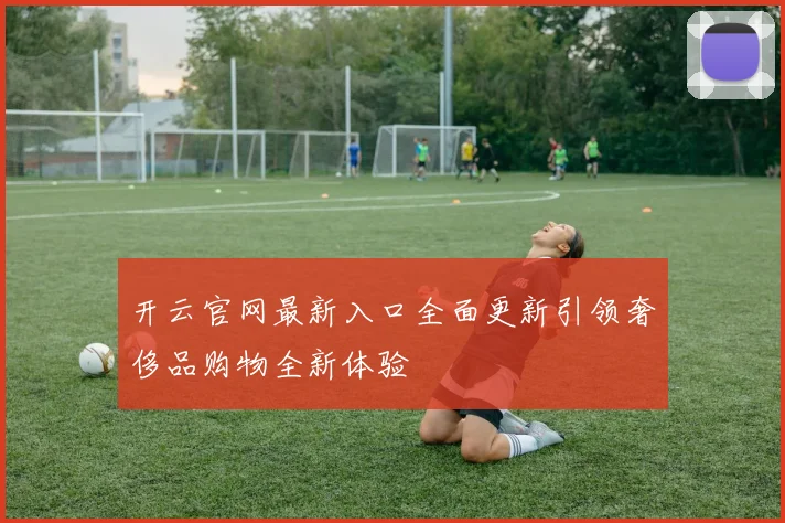 开云官网最新入口全面更新引领奢侈品购物全新体验