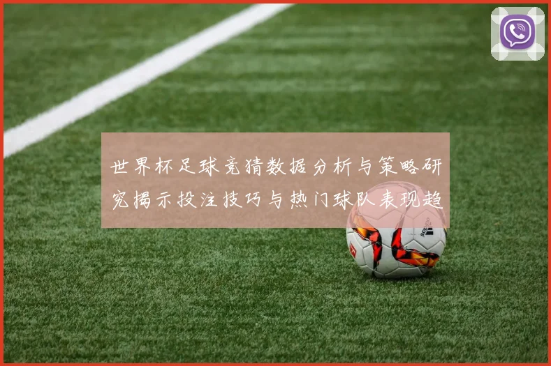 世界杯足球竞猜数据分析与策略研究揭示投注技巧与热门球队表现趋势