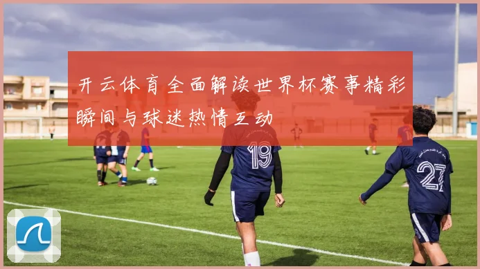 开云体育全面解读世界杯赛事精彩瞬间与球迷热情互动