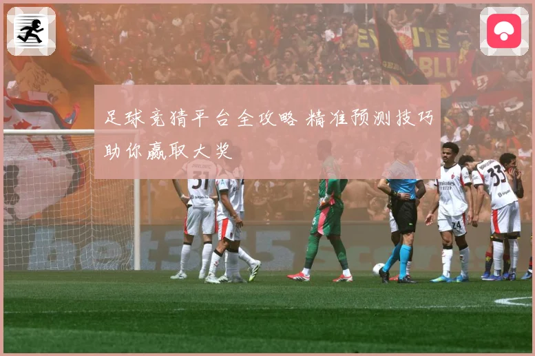 足球竞猜平台全攻略 精准预测技巧助你赢取大奖