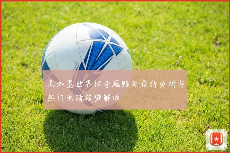 美加墨世界杯夺冠赔率最新分析与热门竞猜趋势解读