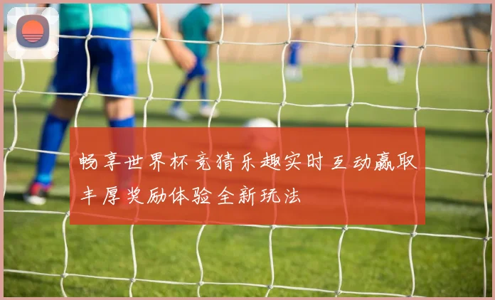 畅享世界杯竞猜乐趣实时互动赢取丰厚奖励体验全新玩法
