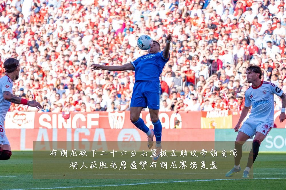 布朗尼砍下二十六分七篮板五助攻带领南湾湖人获胜老詹盛赞布朗尼赛场复盘