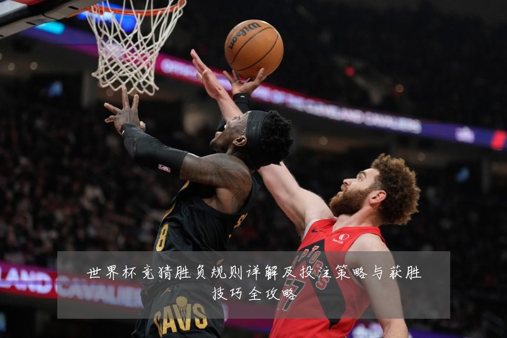 世界杯竞猜胜负规则详解及投注策略与获胜技巧全攻略