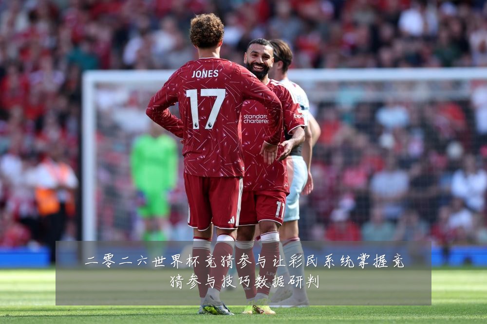二零二六世界杯竞猜参与让彩民系统掌握竞猜参与技巧数据研判