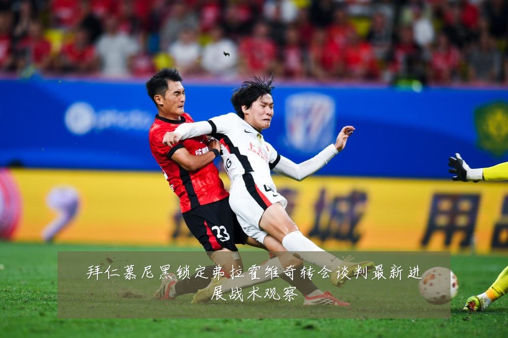 拜仁慕尼黑锁定弗拉霍维奇转会谈判最新进展战术观察