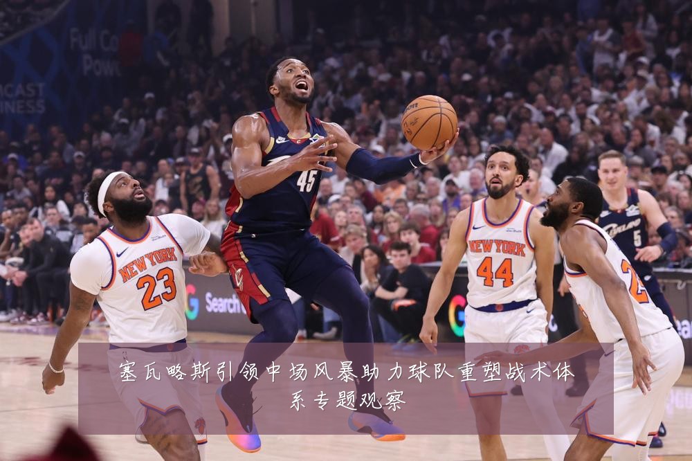 塞瓦略斯引领中场风暴助力球队重塑战术体系专题观察