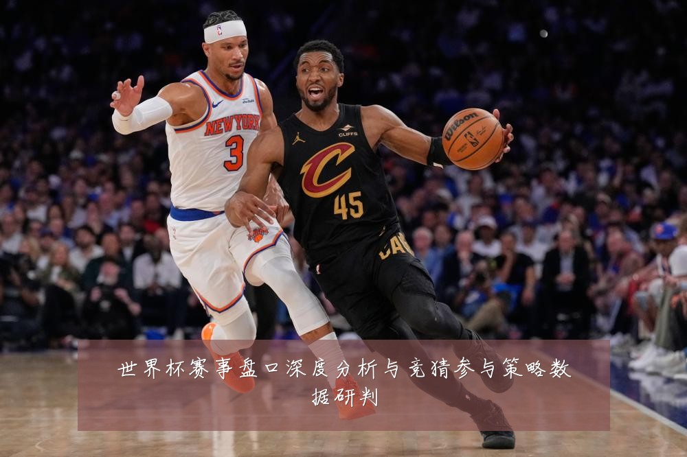 世界杯赛事盘口深度分析与竞猜参与策略数据研判